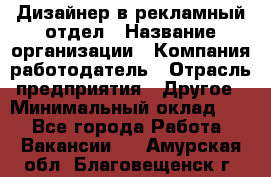 Дизайнер в рекламный отдел › Название организации ­ Компания-работодатель › Отрасль предприятия ­ Другое › Минимальный оклад ­ 1 - Все города Работа » Вакансии   . Амурская обл.,Благовещенск г.